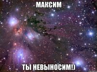 максим ты невыносим!)