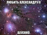 любить александру ii ахуенно