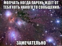 молчать когда парень ждет от тебя хоть какого то сообщения замечательно