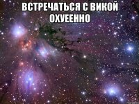 встречаться с викой охуеенно 