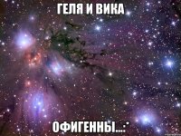 геля и вика офигенны...:*