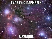 гулять с парнями охуенно