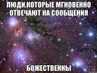 люди,которые мгновенно отвечают на сообщения божественны