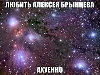 любить алексея брынцева ахуенно