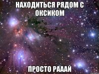 находиться рядом с оксиком просто рааай