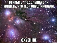 открыть "подслушано" и увидеть, что тебя опубликовали охуенно