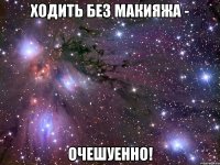 ходить без макияжа - очешуенно!