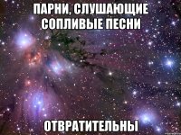 парни, слушающие сопливые песни отвратительны