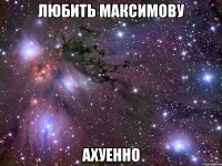 любить максимову ахуенно