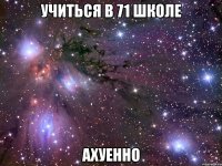 учиться в 71 школе ахуенно