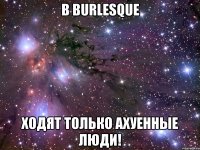 в burlesque ходят только ахуенные люди!