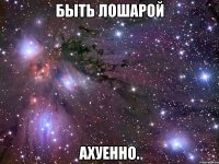 быть лошарой ахуенно.