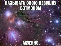 называть свою девушку бэтмэном ахуенно