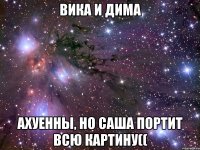 вика и дима ахуенны, но саша портит всю картину((