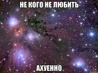 не кого не любить ахуенно