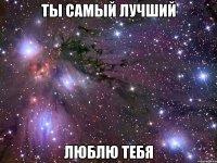 ты самый лучший люблю тебя