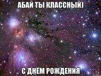 абай ты классный) с днём рождения