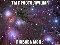 ты просто лучшая любовь моя :*