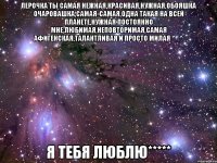 лерочка ты самая нежная,красивая,нужная,обояшка очаровашка,самая-самая,одна такая на всей планете,нужная постоянно мне,любимая,неповторимая,самая афигенская,талантливая и просто милая ^_^ я тебя люблю*****