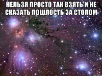 нельзя просто так взять и не сказать пошлость за столом 