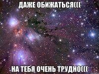 даже обижаться((( на тебя очень трудно(((