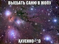 выебать саню в жопу ахуенно=^d