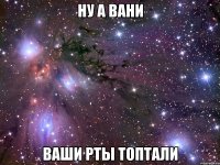 ну а вани ваши рты топтали