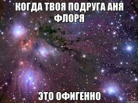 когда твоя подруга аня флоря это офигенно