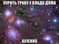 курить траву у влада дома ахуенно