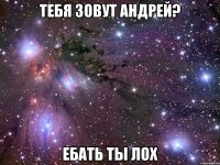 тебя зовут андрей? ебать ты лох