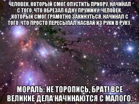 человек, который смог опустить приору, начинал с того, что обрезал одну пружину. человек, который смог грамотно закинуться, начинал с того, что просто пересыпал насвай из руки в руку. мораль: не торопись, брат! все великие дела начинаются с малого.