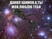 данил хаимов,а ты мой.люблю тебя 