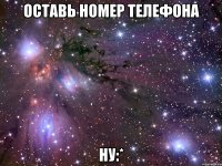 оставь номер телефона ну:*