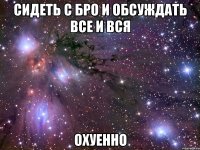 сидеть с бро и обсуждать все и вся охуенно