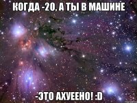 когда -20, а ты в машине -это ахуеено! :d