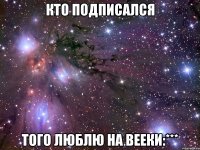 кто подписался того люблю на вееки:***