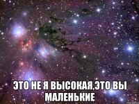  это не я высокая,это вы маленькие