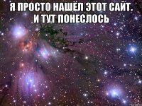 я просто нашёл этот сайт. и тут понеслось 