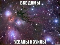 все димы уебаны и хуилы