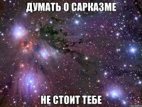 думать о сарказме не стоит тебе