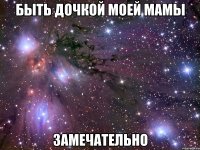 быть дочкой моей мамы замечательно