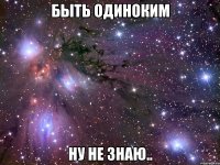 быть одиноким ну не знаю..