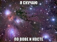 я скучаю по вове и косте