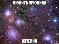 любить урюпина ахуенно