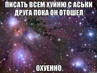 писать всем хуйню с аськи друга пока он отошел охуенно