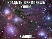 когда ты ори поришь хуйню хуево!!!