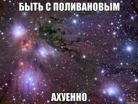 быть с поливановым ахуенно