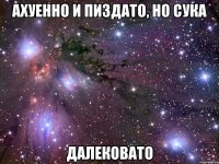 ахуенно и пиздато, но сука далековато