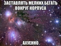 заставлять мелких бегать вокруг корпуса ахуенно