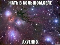 жать в большом селе ахуенно